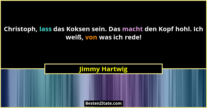 Christoph, lass das Koksen sein. Das macht den Kopf hohl. Ich weiß, von was ich rede!... - Jimmy Hartwig