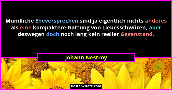 Mündliche Eheversprechen sind ja eigentlich nichts anderes als eine kompaktere Gattung von Liebesschwüren, aber deswegen doch noch la... - Johann Nestroy
