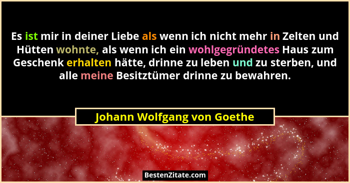 Es ist mir in deiner Liebe als wenn ich nicht mehr in Zelten und Hütten wohnte, als wenn ich ein wohlgegründetes Haus zum... - Johann Wolfgang von Goethe