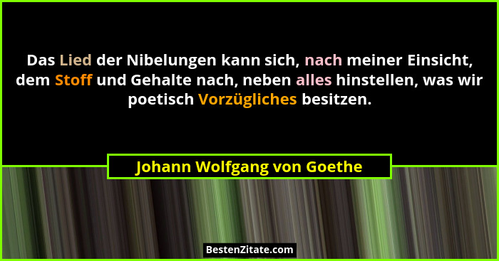 Das Lied der Nibelungen kann sich, nach meiner Einsicht, dem Stoff und Gehalte nach, neben alles hinstellen, was wir poet... - Johann Wolfgang von Goethe