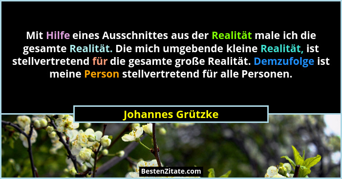 Mit Hilfe eines Ausschnittes aus der Realität male ich die gesamte Realität. Die mich umgebende kleine Realität, ist stellvertreten... - Johannes Grützke