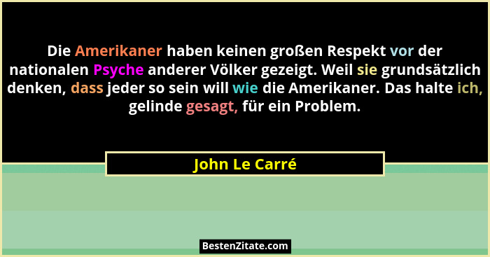 Die Amerikaner haben keinen großen Respekt vor der nationalen Psyche anderer Völker gezeigt. Weil sie grundsätzlich denken, dass jeder... - John Le Carré