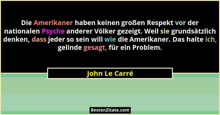 Die Amerikaner haben keinen großen Respekt vor der nationalen Psyche anderer Völker gezeigt. Weil sie grundsätzlich denken, dass jeder... - John Le Carré