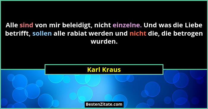 Alle sind von mir beleidigt, nicht einzelne. Und was die Liebe betrifft, sollen alle rabiat werden und nicht die, die betrogen wurden.... - Karl Kraus