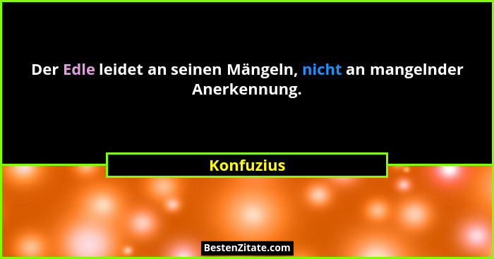 Der Edle leidet an seinen Mängeln, nicht an mangelnder Anerkennung.... - Konfuzius