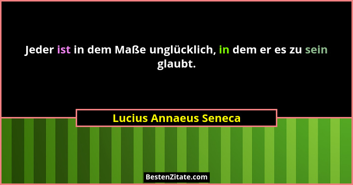 Jeder ist in dem Maße unglücklich, in dem er es zu sein glaubt.... - Lucius Annaeus Seneca