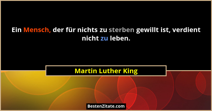Ein Mensch, der für nichts zu sterben gewillt ist, verdient nicht zu leben.... - Martin Luther King