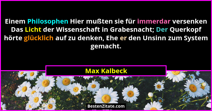 Einem Philosophen Hier mußten sie für immerdar versenken Das Licht der Wissenschaft in Grabesnacht; Der Querkopf hörte glücklich auf zu... - Max Kalbeck