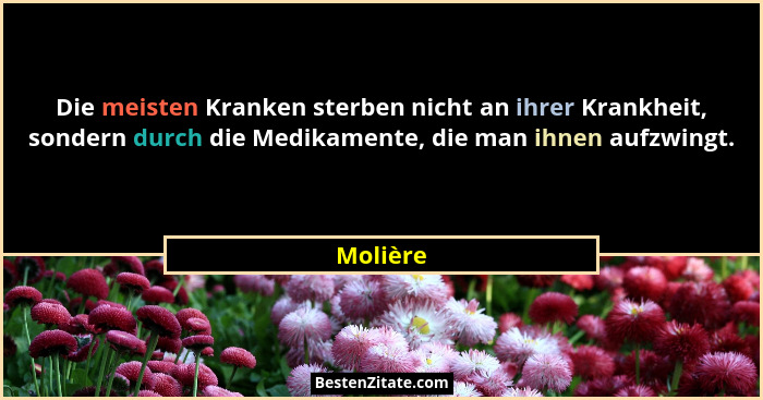 Die meisten Kranken sterben nicht an ihrer Krankheit, sondern durch die Medikamente, die man ihnen aufzwingt.... - Molière