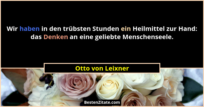 Wir haben in den trübsten Stunden ein Heilmittel zur Hand: das Denken an eine geliebte Menschenseele.... - Otto von Leixner