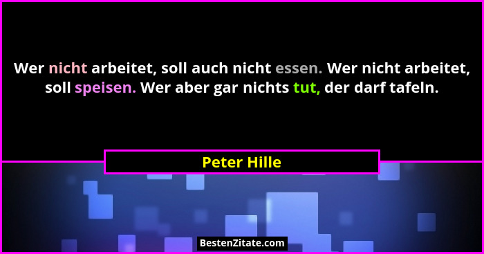 Wer nicht arbeitet, soll auch nicht essen. Wer nicht arbeitet, soll speisen. Wer aber gar nichts tut, der darf tafeln.... - Peter Hille