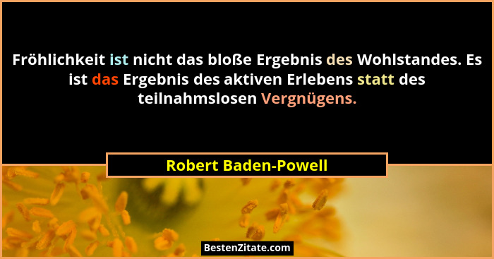 Fröhlichkeit ist nicht das bloße Ergebnis des Wohlstandes. Es ist das Ergebnis des aktiven Erlebens statt des teilnahmslosen Ver... - Robert Baden-Powell