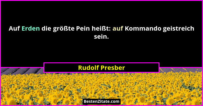 Auf Erden die größte Pein heißt: auf Kommando geistreich sein.... - Rudolf Presber