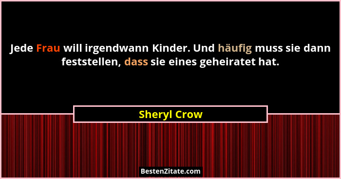 Jede Frau will irgendwann Kinder. Und häufig muss sie dann feststellen, dass sie eines geheiratet hat.... - Sheryl Crow
