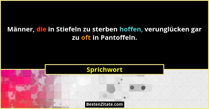 Männer, die in Stiefeln zu sterben hoffen, verunglücken gar zu oft in Pantoffeln.... - Sprichwort