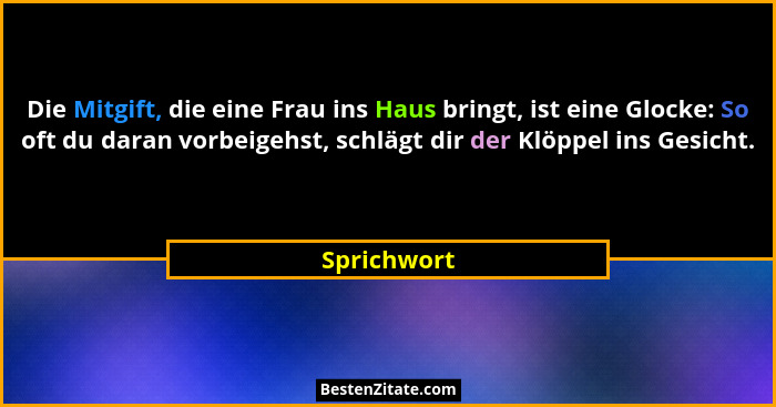 Die Mitgift, die eine Frau ins Haus bringt, ist eine Glocke: So oft du daran vorbeigehst, schlägt dir der Klöppel ins Gesicht.... - Sprichwort