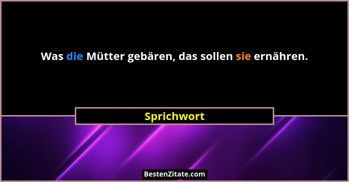 Was die Mütter gebären, das sollen sie ernähren.... - Sprichwort