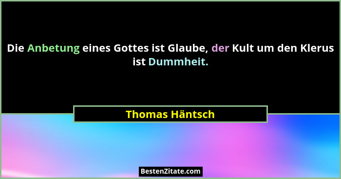 Die Anbetung eines Gottes ist Glaube, der Kult um den Klerus ist Dummheit.... - Thomas Häntsch