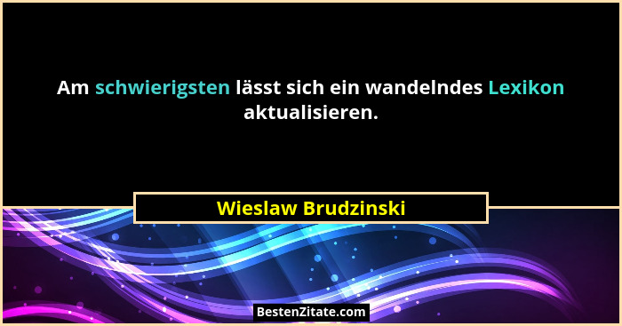 Am schwierigsten lässt sich ein wandelndes Lexikon aktualisieren.... - Wieslaw Brudzinski