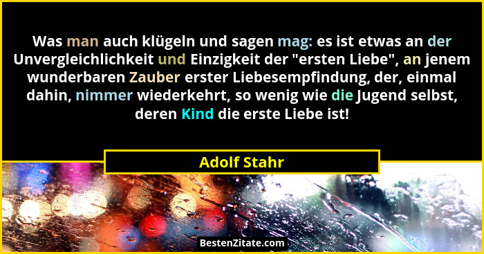 Was man auch klügeln und sagen mag: es ist etwas an der Unvergleichlichkeit und Einzigkeit der "ersten Liebe", an jenem wunderba... - Adolf Stahr