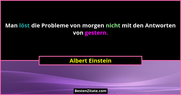 Man löst die Probleme von morgen nicht mit den Antworten von gestern.... - Albert Einstein