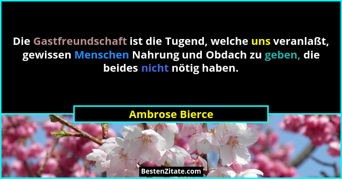 Die Gastfreundschaft ist die Tugend, welche uns veranlaßt, gewissen Menschen Nahrung und Obdach zu geben, die beides nicht nötig habe... - Ambrose Bierce