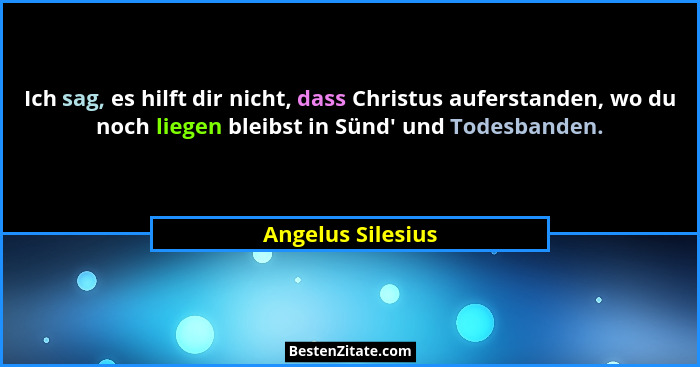 Ich sag, es hilft dir nicht, dass Christus auferstanden, wo du noch liegen bleibst in Sünd' und Todesbanden.... - Angelus Silesius