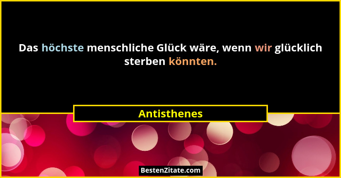 Das höchste menschliche Glück wäre, wenn wir glücklich sterben könnten.... - Antisthenes