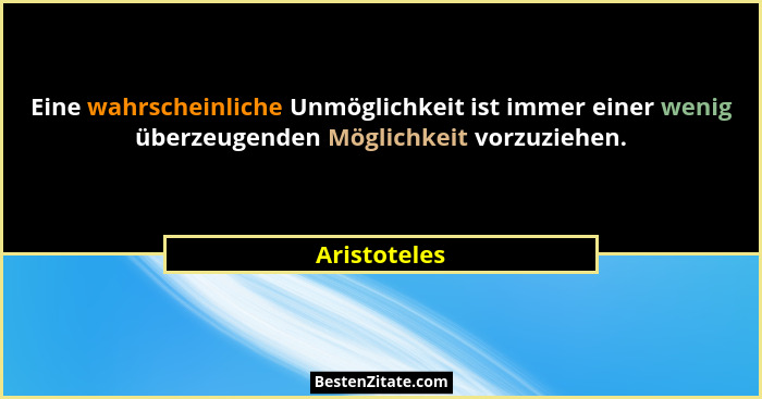 Eine wahrscheinliche Unmöglichkeit ist immer einer wenig überzeugenden Möglichkeit vorzuziehen.... - Aristoteles