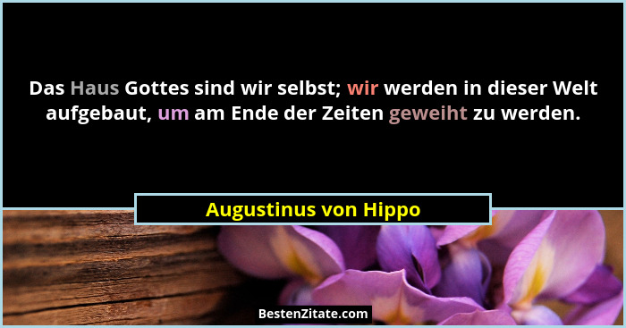 Das Haus Gottes sind wir selbst; wir werden in dieser Welt aufgebaut, um am Ende der Zeiten geweiht zu werden.... - Augustinus von Hippo
