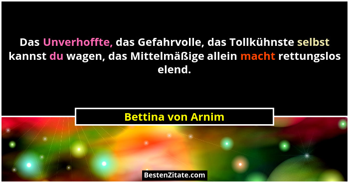 Das Unverhoffte, das Gefahrvolle, das Tollkühnste selbst kannst du wagen, das Mittelmäßige allein macht rettungslos elend.... - Bettina von Arnim