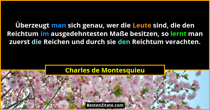 Überzeugt man sich genau, wer die Leute sind, die den Reichtum im ausgedehntesten Maße besitzen, so lernt man zuerst die Reic... - Charles de Montesquieu