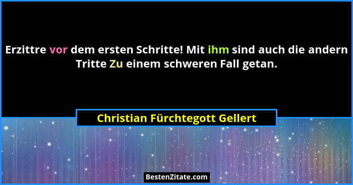 Erzittre vor dem ersten Schritte! Mit ihm sind auch die andern Tritte Zu einem schweren Fall getan.... - Christian Fürchtegott Gellert