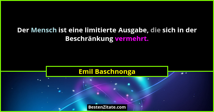 Der Mensch ist eine limitierte Ausgabe, die sich in der Beschränkung vermehrt.... - Emil Baschnonga