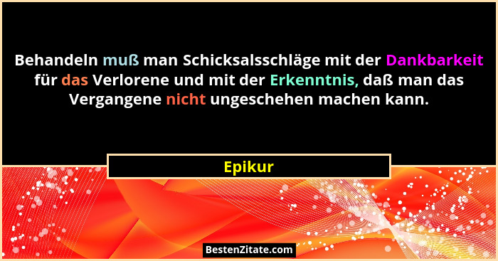 Behandeln muß man Schicksalsschläge mit der Dankbarkeit für das Verlorene und mit der Erkenntnis, daß man das Vergangene nicht ungeschehen ma... - Epikur