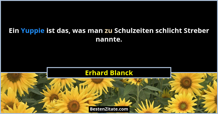 Ein Yuppie ist das, was man zu Schulzeiten schlicht Streber nannte.... - Erhard Blanck