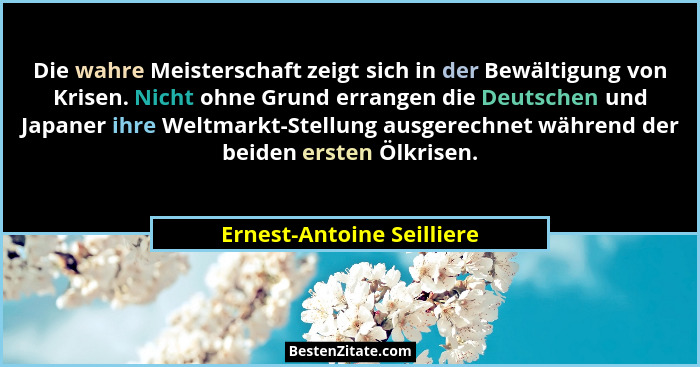 Die wahre Meisterschaft zeigt sich in der Bewältigung von Krisen. Nicht ohne Grund errangen die Deutschen und Japaner ihre... - Ernest-Antoine Seilliere