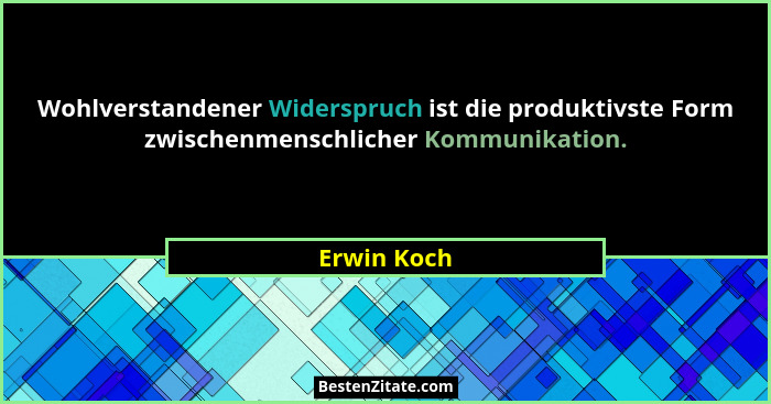 Wohlverstandener Widerspruch ist die produktivste Form zwischenmenschlicher Kommunikation.... - Erwin Koch