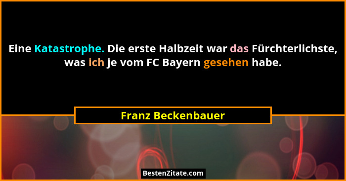 Eine Katastrophe. Die erste Halbzeit war das Fürchterlichste, was ich je vom FC Bayern gesehen habe.... - Franz Beckenbauer