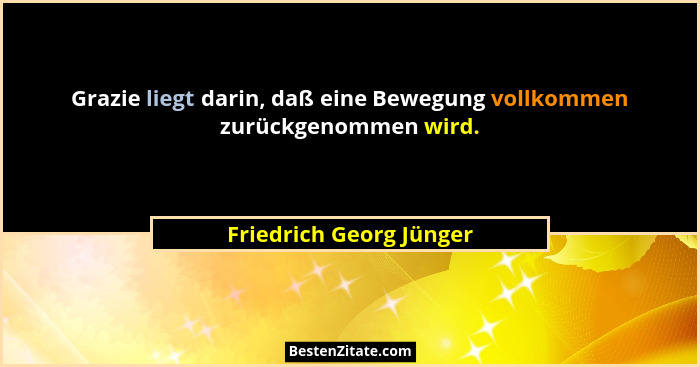 Grazie liegt darin, daß eine Bewegung vollkommen zurückgenommen wird.... - Friedrich Georg Jünger