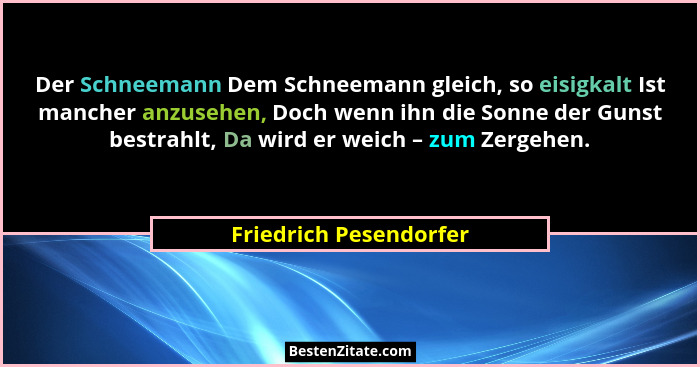 Der Schneemann Dem Schneemann gleich, so eisigkalt Ist mancher anzusehen, Doch wenn ihn die Sonne der Gunst bestrahlt, Da wird... - Friedrich Pesendorfer