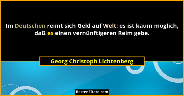 Im Deutschen reimt sich Geld auf Welt: es ist kaum möglich, daß es einen vernünftigeren Reim gebe.... - Georg Christoph Lichtenberg