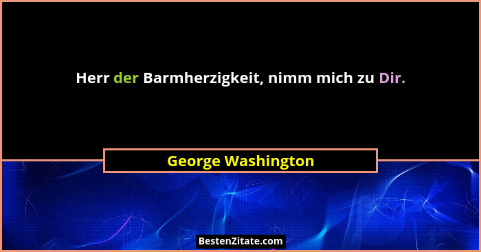 Herr der Barmherzigkeit, nimm mich zu Dir.... - George Washington