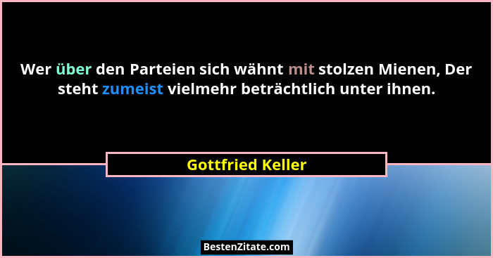 Wer über den Parteien sich wähnt mit stolzen Mienen, Der steht zumeist vielmehr beträchtlich unter ihnen.... - Gottfried Keller