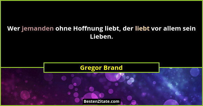 Wer jemanden ohne Hoffnung liebt, der liebt vor allem sein Lieben.... - Gregor Brand