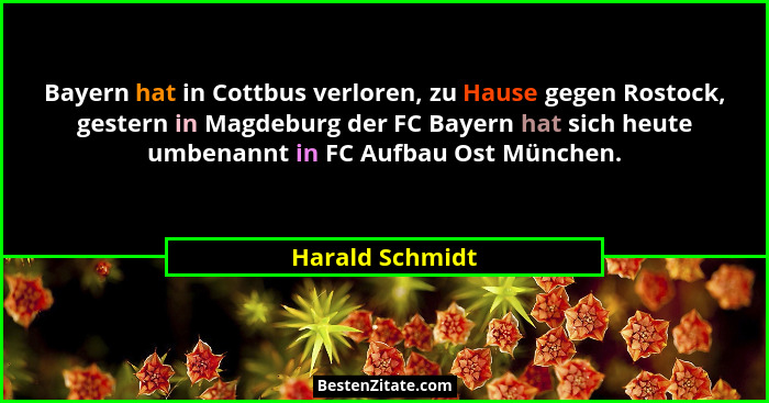 Bayern hat in Cottbus verloren, zu Hause gegen Rostock, gestern in Magdeburg der FC Bayern hat sich heute umbenannt in FC Aufbau Ost... - Harald Schmidt