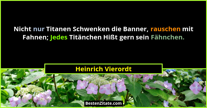 Nicht nur Titanen Schwenken die Banner, rauschen mit Fahnen; Jedes Titänchen Hißt gern sein Fähnchen.... - Heinrich Vierordt