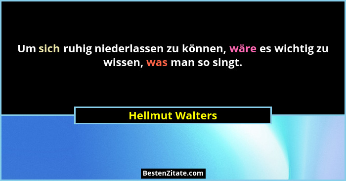 Um sich ruhig niederlassen zu können, wäre es wichtig zu wissen, was man so singt.... - Hellmut Walters