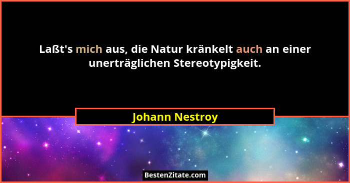 Laßt's mich aus, die Natur kränkelt auch an einer unerträglichen Stereotypigkeit.... - Johann Nestroy