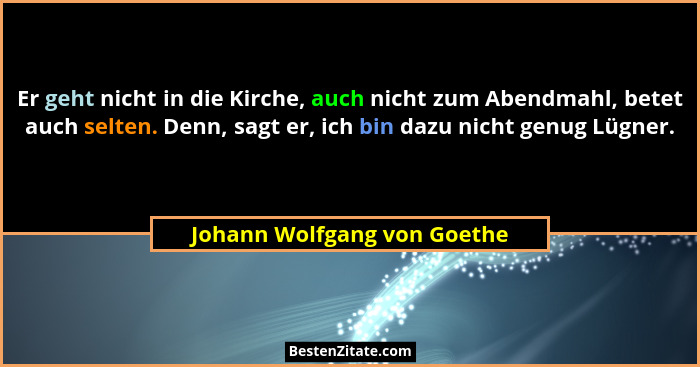 Er geht nicht in die Kirche, auch nicht zum Abendmahl, betet auch selten. Denn, sagt er, ich bin dazu nicht genug Lügner.... - Johann Wolfgang von Goethe